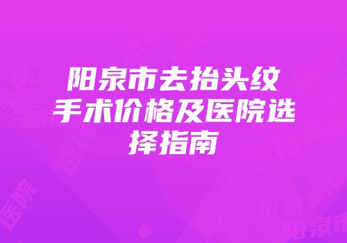 阳泉市去抬头纹手术价格及医院选择指南
