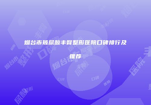 烟台市玻尿酸丰臀整形医院口碑排行及推荐