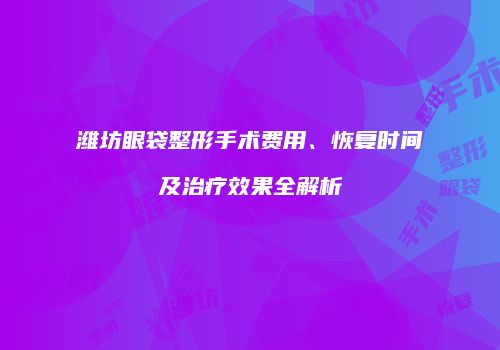 潍坊眼袋整形手术费用、恢复时间及治疗效果全解析
