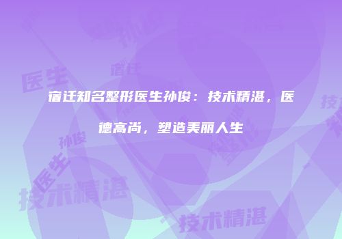 宿迁知名整形医生孙俊：技术精湛，医德高尚，塑造美丽人生