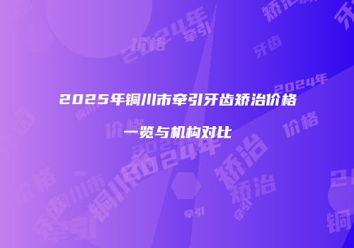 2025年铜川市牵引牙齿矫治价格一览与机构对比