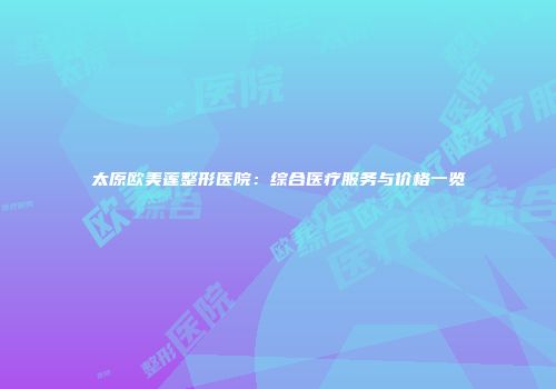 太原欧美莲整形医院：综合医疗服务与价格一览