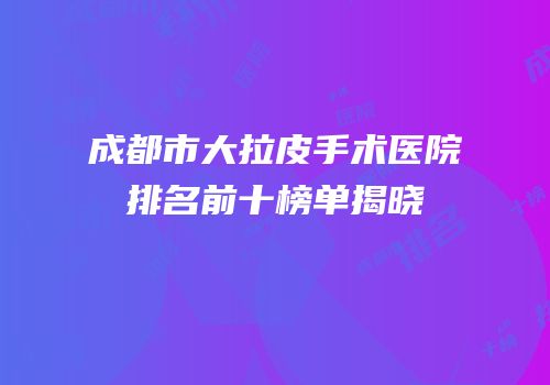 成都市大拉皮手术医院排名前十榜单揭晓