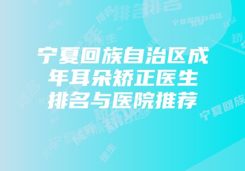 宁夏回族自治区成年耳朵矫正医生排名与医院推荐