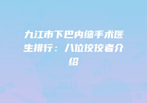 九江市下巴内缩手术医生排行：八位佼佼者介绍