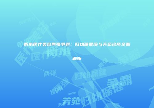 衡水医疗美容两强争霸：妇幼保健院与芳苑诊所全面解析