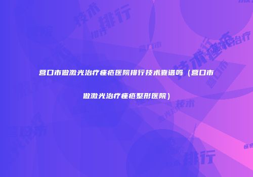 营口市做激光治疗痤疮医院排行技术靠谱吗（营口市做激光治疗痤疮整形医院）