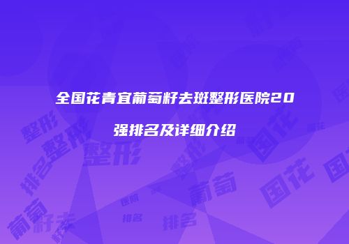 全国花青宜葡萄籽去斑整形医院20强排名及详细介绍