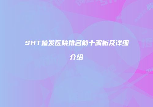 SHT植发医院排名前十解析及详细介绍