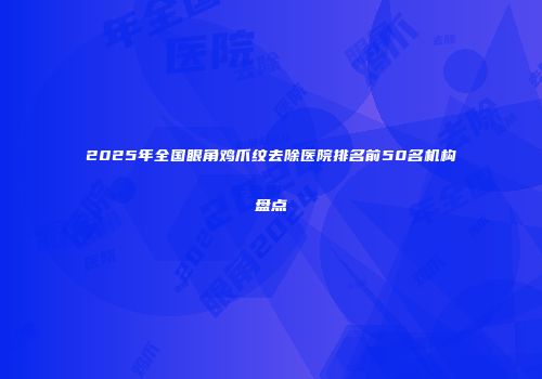 2025年全国眼角鸡爪纹去除医院排名前50名机构盘点
