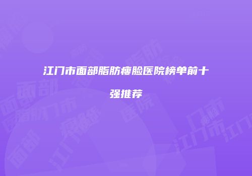 江门市面部脂肪瘦脸医院榜单前十强推荐