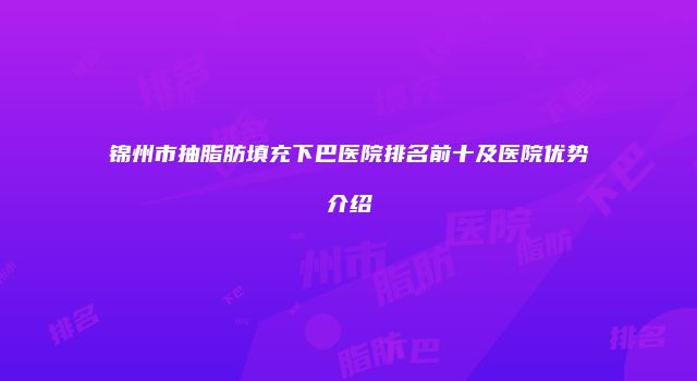 锦州市抽脂肪填充下巴医院排名前十及医院优势介绍