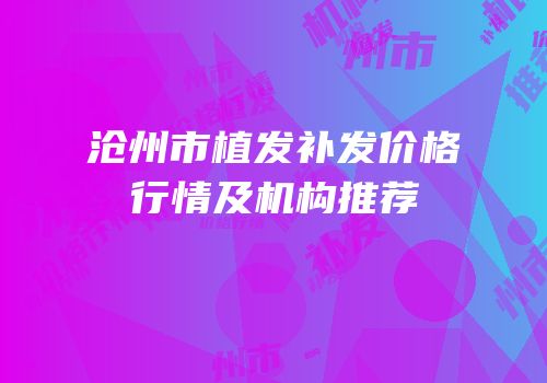 沧州市植发补发价格行情及机构推荐