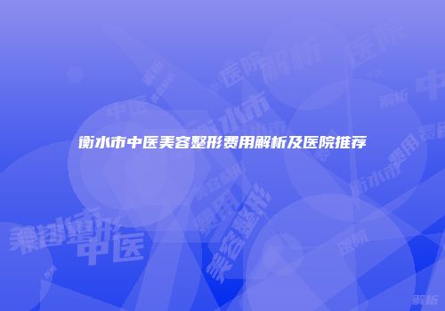 衡水市中医美容整形费用解析及医院推荐