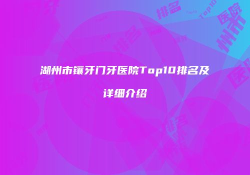 湖州市镶牙门牙医院Top10排名及详细介绍