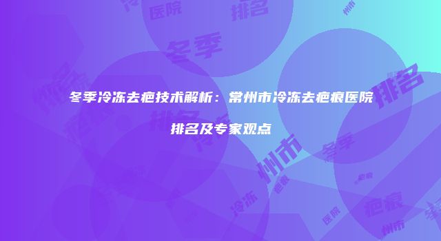 冬季冷冻去疤技术解析：常州市冷冻去疤痕医院排名及专家观点