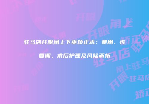 驻马店开眼角上下垂矫正术：费用、恢复期、术后护理及风险解析