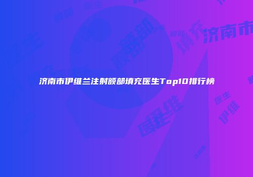 济南市伊维兰注射额部填充医生Top10排行榜