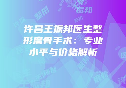 许昌王振邦医生整形磨骨手术：专业水平与价格解析