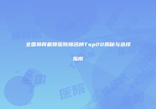 全国鼻背截骨医院排名榜Top20揭秘与选择指南