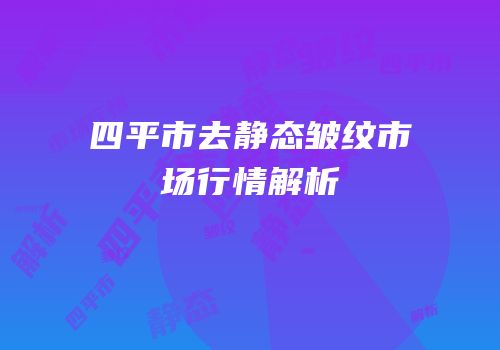四平市去静态皱纹市场行情解析