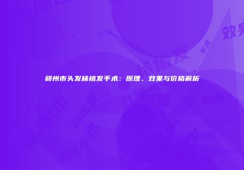 赣州市头发稀植发手术：原理、效果与价格解析