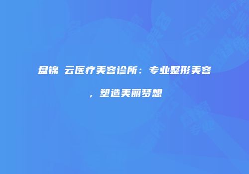 盘锦琇云医疗美容诊所：专业整形美容，塑造美丽梦想