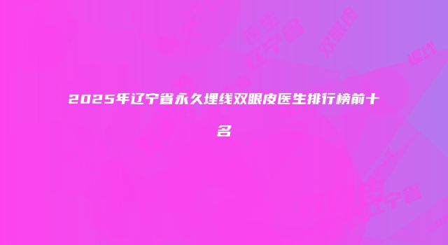 2025年辽宁省永久埋线双眼皮医生排行榜前十名