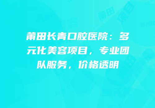 莆田长青口腔医院：多元化美容项目，专业团队服务，价格透明