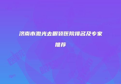 济南市激光去眼袋医院排名及专家推荐