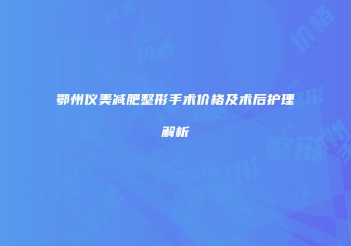鄂州仪美减肥整形手术价格及术后护理解析