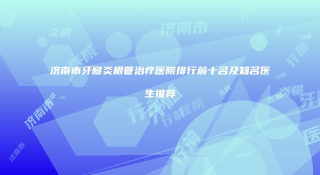 济南市牙髓炎根管治疗医院排行前十名及知名医生推荐