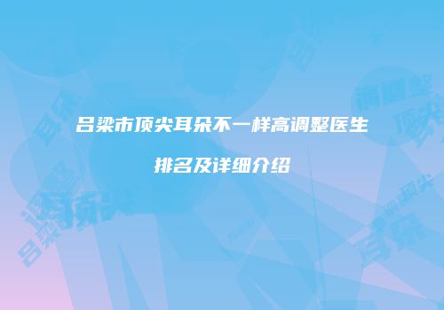 吕梁市顶尖耳朵不一样高调整医生排名及详细介绍