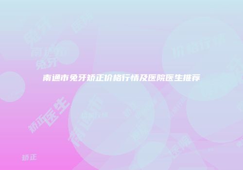 南通市兔牙矫正价格行情及医院医生推荐