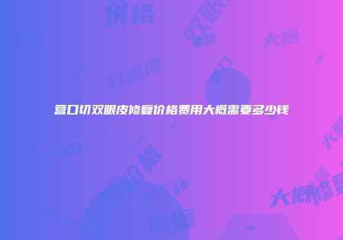 营口切双眼皮修复价格费用大概需要多少钱