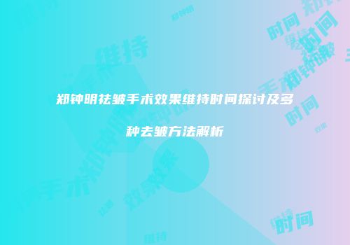 郑钟明祛皱手术效果维持时间探讨及多种去皱方法解析