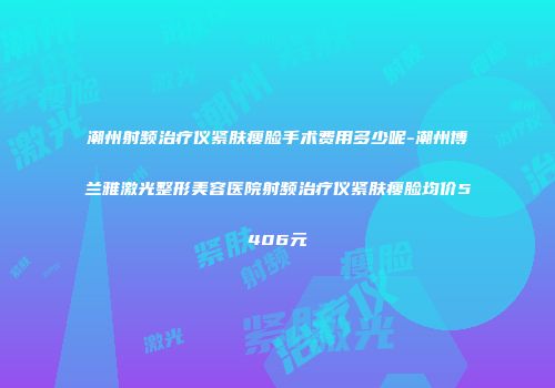潮州射频治疗仪紧肤瘦脸手术费用多少呢-潮州博兰雅激光整形美容医院射频治疗仪紧肤瘦脸均价5406元