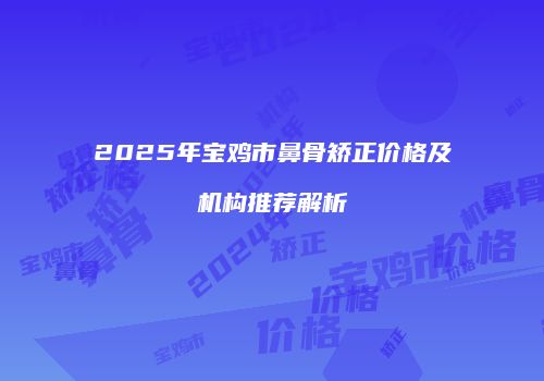 2025年宝鸡市鼻骨矫正价格及机构推荐解析