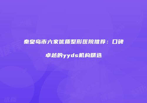 秦皇岛市六家优质整形医院推荐：口碑卓越的yyds机构精选