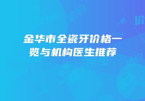 金华市全瓷牙价格一览与机构医生推荐