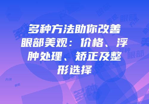 多种方法助你改善眼部美观：价格、浮肿处理、矫正及整形选择