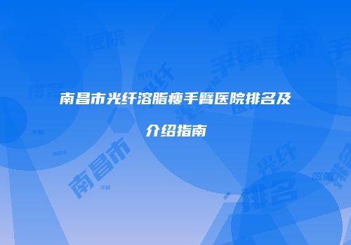 南昌市光纤溶脂瘦手臂医院排名及介绍指南