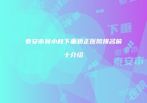 泰安市鼻小柱下垂矫正医院排名前十介绍