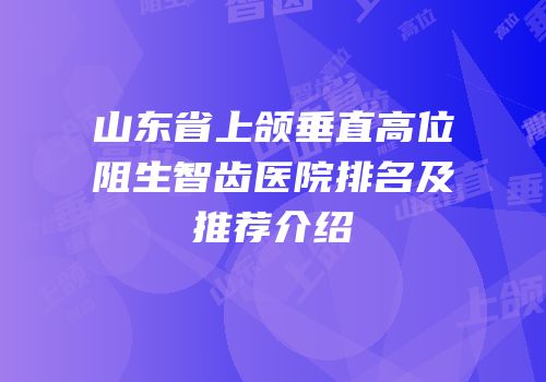 山东省上颌垂直高位阻生智齿医院排名及推荐介绍