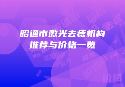 昭通市激光去痣机构推荐与价格一览