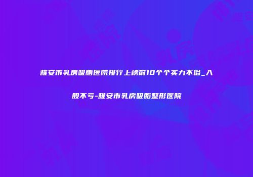 雅安市乳房吸脂医院排行上榜前10个个实力不俗_入股不亏-雅安市乳房吸脂整形医院