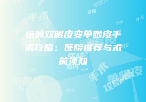 运城双眼皮变单眼皮手术攻略：医院推荐与术前须知