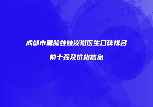 成都市黑脸娃娃淡斑医生口碑排名前十强及价格信息
