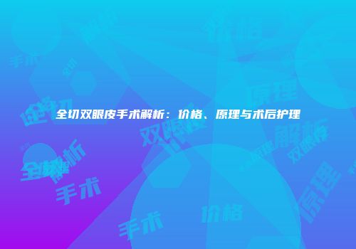 全切双眼皮手术解析：价格、原理与术后护理
