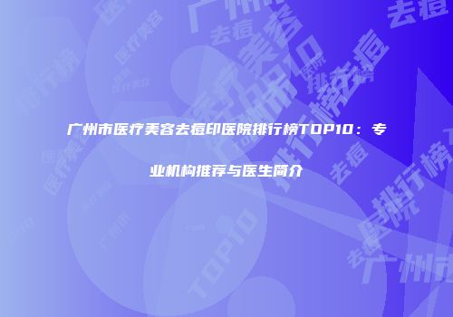 广州市医疗美容去痘印医院排行榜TOP10：专业机构推荐与医生简介